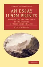 An Essay upon Prints: Containing Remarks upon the Principles of Picturesque Beauty