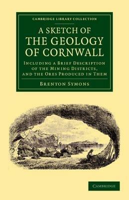 A Sketch of the Geology of Cornwall: Including a Brief Description of the Mining Districts, and the Ores Produced in Them - Brenton Symons - cover