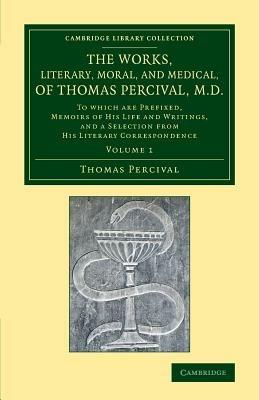The Works, Literary, Moral, and Medical, of Thomas Percival, M.D.: Volume 1: To Which Are Prefixed, Memoirs of his Life and Writings, and a Selection from his Literary Correspondence - Thomas Percival - cover