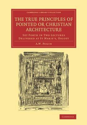 The True Principles of Pointed or Christian Architecture: Set Forth in Two Lectures Delivered at St Marie's, Oscott - Augustus Welby Northmore Pugin - cover