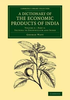 A Dictionary of the Economic Products of India: Volume 6, Tectona to Zygophillum and Index, Part 4 - George Watt - cover