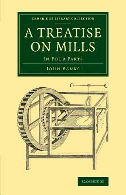 A Treatise on Mills: In Four Parts - John Banks - cover