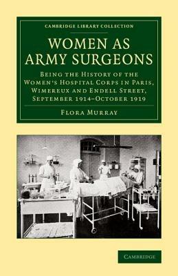Women as Army Surgeons: Being the History of the Women's Hospital Corps in Paris, Wimereux and Endell Street, September 1914-October 1919 - Flora Murray - cover