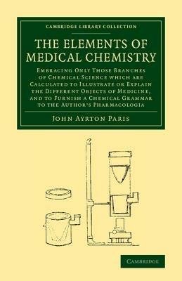The Elements of Medical Chemistry: Embracing Only Those Branches of Chemical Science which Are Calculated to Illustrate or Explain the Different Objects of Medicine, and to Furnish a Chemical Grammar to the Author's Pharmacologia - John Ayrton Paris - cover