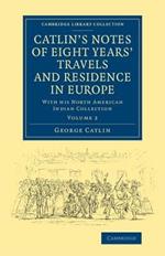 Catlin's Notes of Eight Years' Travels and Residence in Europe: Volume 2: With his North American Indian Collection