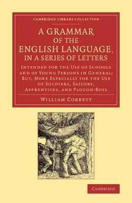 A Grammar of the English Language, in a Series of Letters: Intended for the Use of Schools and of Young Persons in General; But, More Especially for the Use of Soldiers, Sailors, Apprentices, and Plough-Boys - William Cobbett - cover