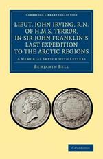 Lieut. John Irving, R.N., of H.M.S. Terror, in Sir John Franklin's Last Expedition to the Arctic Regions: A Memorial Sketch with Letters