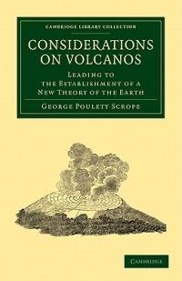 Considerations on Volcanos: The Probable Causes of their Phenomena, the Laws Which Determine their March, the Disposition of their Products, and their Connexion with the Present State and Past History of the Globe - George Poulett Scrope - cover