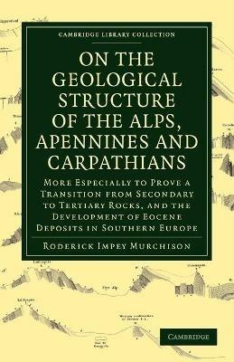 On the Geological Structure of the Alps, Apennines and Carpathians: More Especially to Prove a Transition from Secondary to Tertiary Rocks, and the Development of Eocene Deposits in Southern Europe - Roderick Impey Murchison - cover