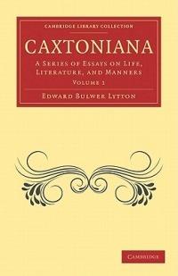 Caxtoniana: A Series of Essays on Life, Literature, and Manners - Edward Bulwer Lytton - cover