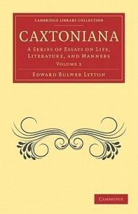 Caxtoniana: A Series of Essays on Life, Literature, and Manners - Edward Bulwer Lytton - cover