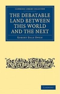 The Debatable Land between this World and the Next: With Illustrative Narrations - Robert Dale Owen - cover