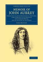 Memoir of John Aubrey: Embracing his Auto-Biographical Sketches, a Brief Review of his Personal and Literary Merits, and an Account of his Works