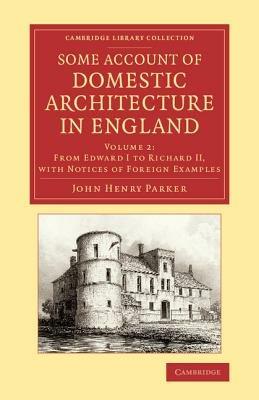 Some Account of Domestic Architecture in England: From Edward I to Richard II, with Notices of Foreign Examples, and Numerous Illustrations of Existing Remains from Original Drawings - John Henry Parker - cover