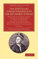 The Epistolary Correspondence of Sir Richard Steele: Including his Familiar Letters to his Wife and Daughters, to Which Are Prefixed, Fragments of Three Plays, Two of Them Undoubtedly Steele's, the Third Supposed to Be Addison's