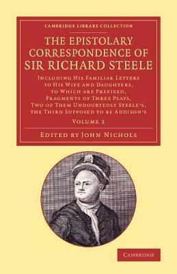 The Epistolary Correspondence of Sir Richard Steele: Including his Familiar Letters to his Wife and Daughters, to Which Are Prefixed, Fragments of Three Plays, Two of Them Undoubtedly Steele's, the Third Supposed to Be Addison's - Richard Steele - cover