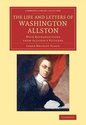 The Life and Letters of Washington Allston: With Reproductions from Allston's Pictures - Jared Bradley Flagg - cover