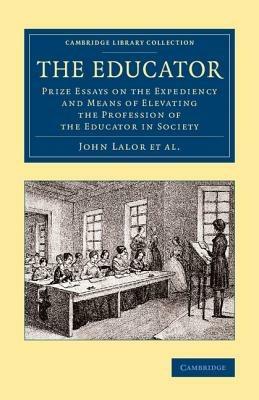 The Educator: Prize Essays on the Expediency and Means of Elevating the Profession of the Educator in Society - John Lalor,John Abraham Heraud,Edward Higginson - cover
