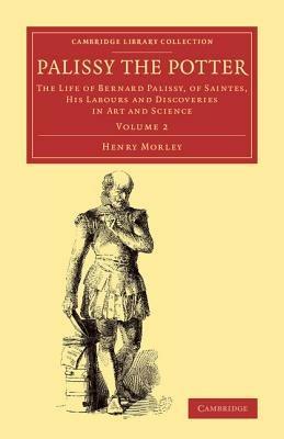 Palissy the Potter: The Life of Bernard Palissy, of Saintes, his Labours and Discoveries in Art and Science - Henry Morley - cover