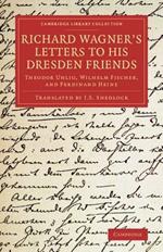 Richard Wagner's Letters to his Dresden Friends: Theodor Uhlig, Wilhelm Fischer, and Ferdinand Heine