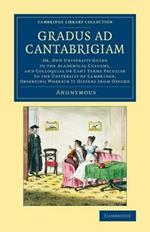 Gradus ad Cantabrigiam: Or, New University Guide to the Academical Customs, and Colloquial or Cant Terms Peculiar to the University of Cambridge, Observing Wherein It Differs from Oxford