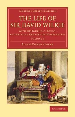 The Life of Sir David Wilkie: With his Journals, Tours, and Critical Remarks on Works of Art - Allan Cunningham - cover