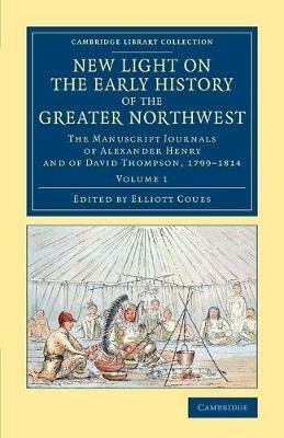 New Light on the Early History of the Greater Northwest: The Manuscript Journals of Alexander Henry and of David Thompson, 1799-1814 - Alexander Henry,David Thompson - cover