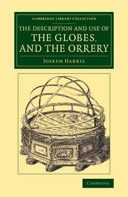 The Description and Use of the Globes, and the Orrery: To Which Is Prefixed, by Way of Introduction, a Brief Account of the Solar System - Joseph Harris - cover