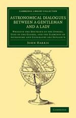 Astronomical Dialogues between a Gentleman and a Lady: Wherein the Doctrine of the Sphere, Uses of the Globes, and the Elements of Astronomy and Geography Are Explain'd