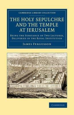 The Holy Sepulchre and the Temple at Jerusalem: Being the Substance of Two Lectures, Delivered in the Royal Institution - James Fergusson - cover