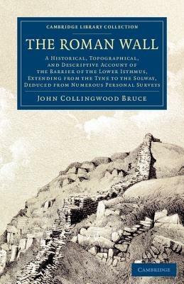 The Roman Wall: A Historical, Topographical, and Descriptive Account of the Barrier of the Lower Isthmus, Extending from the Tyne to the Solway, Deduced from Numerous Personal Surveys - John Collingwood Bruce - cover