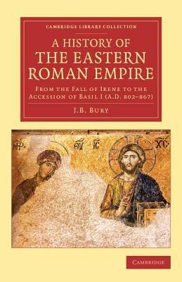 A History of the Eastern Roman Empire: From the Fall of Irene to the Accession of Basil I (A.D. 802-867) - J. B. Bury - cover