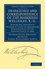 Despatches and Correspondence of the Marquess Wellesley, K. G.: During His Lordship's Mission to Spain as Ambassador Extraordinary to the Supreme Junta in 1809