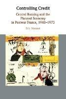 Controlling Credit: Central Banking and the Planned Economy in Postwar France, 1948-1973 - Eric Monnet - cover