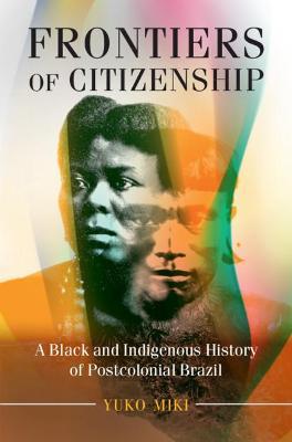 Frontiers of Citizenship: A Black and Indigenous History of Postcolonial Brazil - Yuko Miki - cover
