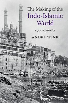 The Making of the Indo-Islamic World: c.700–1800 CE - André Wink - cover