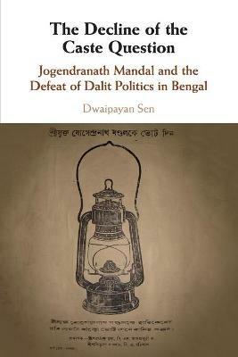 The Decline of the Caste Question: Jogendranath Mandal and the Defeat of Dalit Politics in Bengal - Dwaipayan Sen - cover