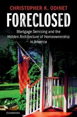 Foreclosed: Mortgage Servicing and the Hidden Architecture of Homeownership in America - Christopher K. Odinet - cover