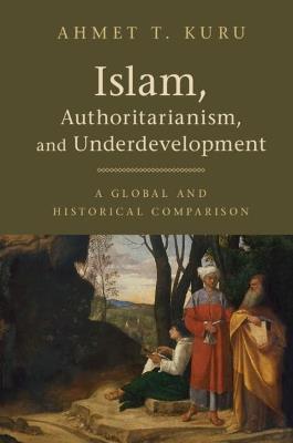Islam, Authoritarianism, and Underdevelopment: A Global and Historical Comparison - Ahmet T. Kuru - cover