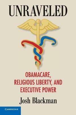 Unraveled: Obamacare, Religious Liberty, and Executive Power - Josh Blackman - cover