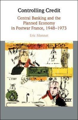 Controlling Credit: Central Banking and the Planned Economy in Postwar France, 1948–1973 - Eric Monnet - cover