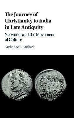 The Journey of Christianity to India in Late Antiquity: Networks and the Movement of Culture - Nathanael J. Andrade - cover