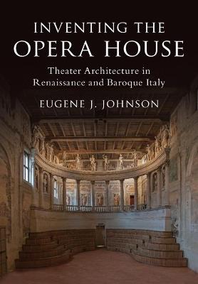 Inventing the Opera House: Theater Architecture in Renaissance and Baroque Italy - Eugene J. Johnson - cover