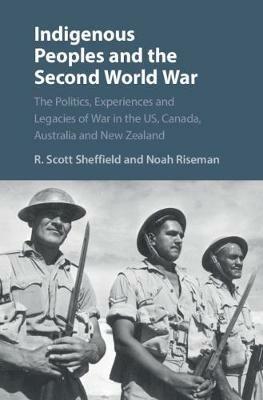 Indigenous Peoples and the Second World War: The Politics, Experiences and Legacies of War in the US, Canada, Australia and New Zealand - R. Scott Sheffield,Noah Riseman - cover