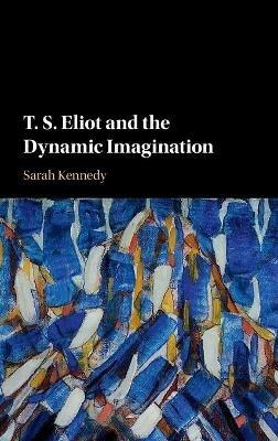 T. S. Eliot and the Dynamic Imagination - Sarah Kennedy - cover