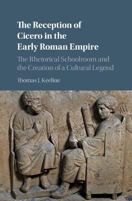 The Reception of Cicero in the Early Roman Empire: The Rhetorical Schoolroom and the Creation of a Cultural Legend - Thomas J. Keeline - cover