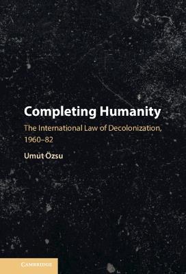 Completing Humanity: The International Law of Decolonization, 1960–82 - Umut Özsu - cover