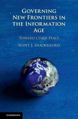 Governing New Frontiers in the Information Age: Toward Cyber Peace - Scott J. Shackelford - cover