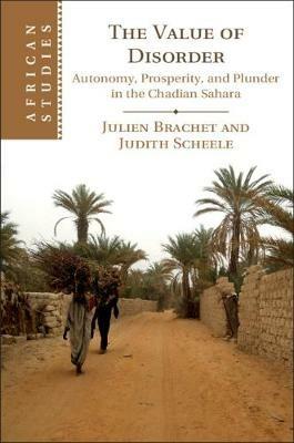 The Value of Disorder: Autonomy, Prosperity, and Plunder in the Chadian Sahara - Julien Brachet,Judith Scheele - cover