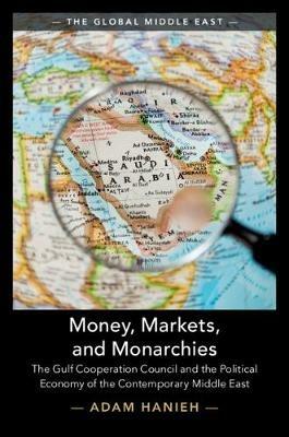 Money, Markets, and Monarchies: The Gulf Cooperation Council and the Political Economy of the Contemporary Middle East - Adam Hanieh - cover